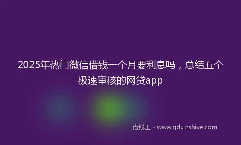 2025年热门微信借钱一个月要利息吗，总结五个极速审核的网贷app