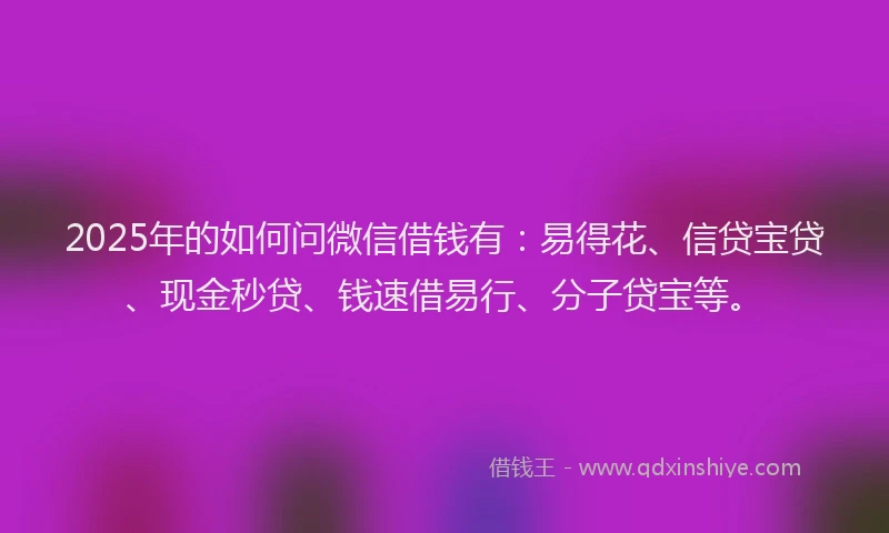 2025年的如何问微信借钱有：易得花、信贷宝贷、现金秒贷、钱速借易行、分子贷宝等。