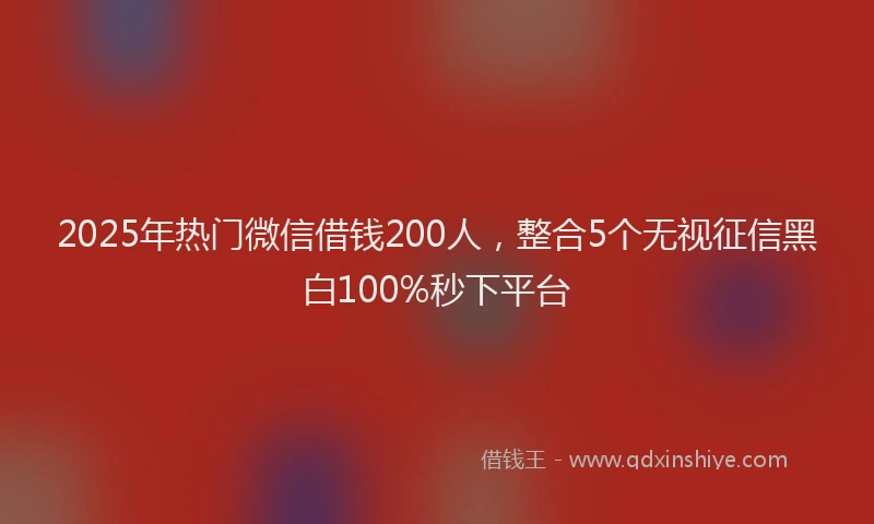 2025年热门微信借钱200人，整合5个无视征信黑白100%秒下平台
