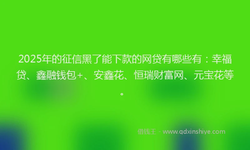 2025年的征信黑了能下款的网贷有哪些有：幸福贷、鑫融钱包+、安鑫花、恒瑞财富网、元宝花等。