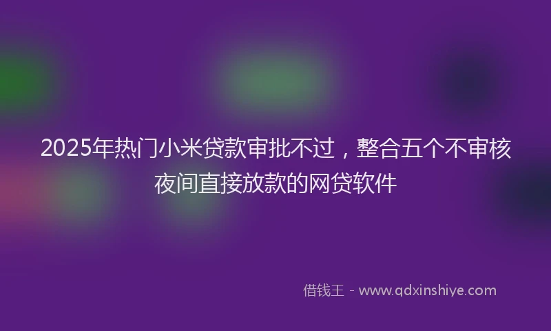 2025年热门小米贷款审批不过，整合五个不审核夜间直接放款的网贷软件