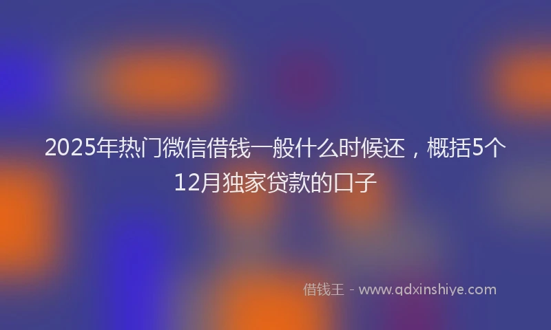 2025年热门微信借钱一般什么时候还，概括5个12月独家贷款的口子