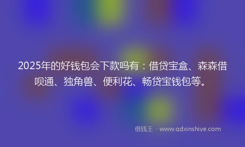 2025年的好钱包会下款吗有：借贷宝盒、森森借呗通、独角兽、便利花、畅贷宝钱包等。