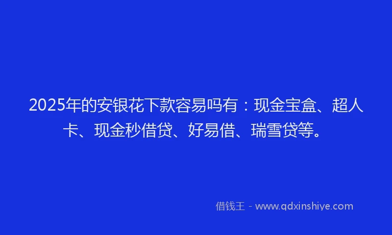 2025年的安银花下款容易吗有：现金宝盒、超人卡、现金秒借贷、好易借、瑞雪贷等。
