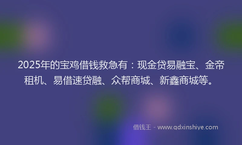 2025年的宝鸡借钱救急有:现金贷易融宝、金帝租机、易借速贷融、众帮商城、新鑫商城等。