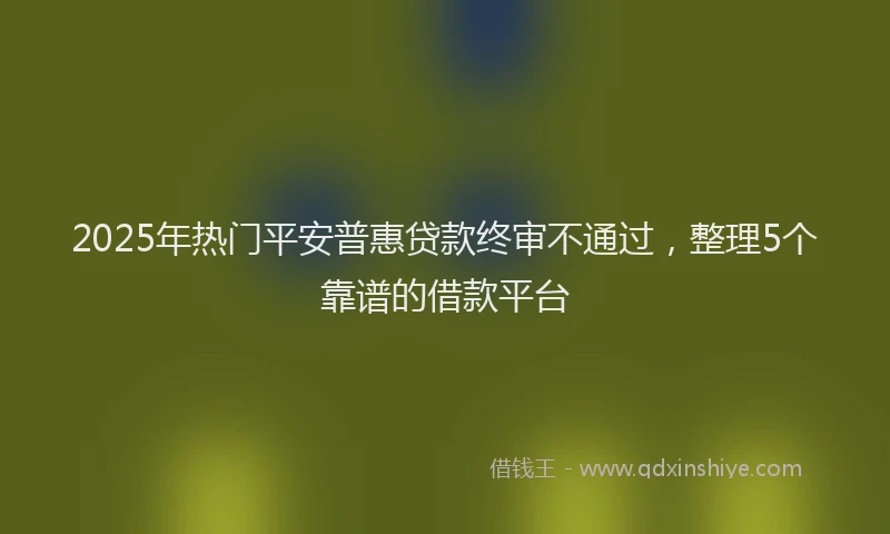 2025年热门平安普惠贷款终审不通过，整理5个靠谱的借款平台