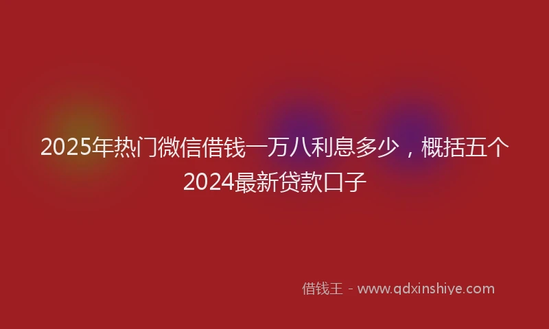 2025年热门微信借钱一万八利息多少，概括五个2024最新贷款口子