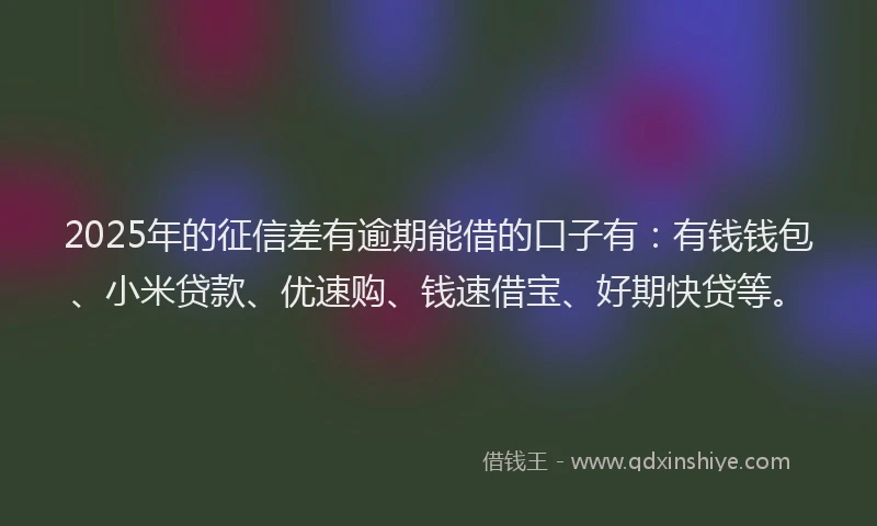 2025年的征信差有逾期能借的口子有：有钱钱包、小米贷款、优速购、钱速借宝、好期快贷等。