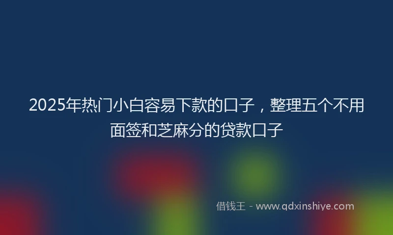 2025年热门小白容易下款的口子，整理五个不用面签和芝麻分的贷款口子
