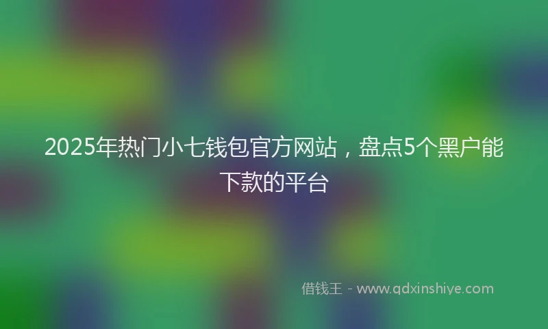 2025年热门小七钱包官方网站，盘点5个黑户能下款的平台
