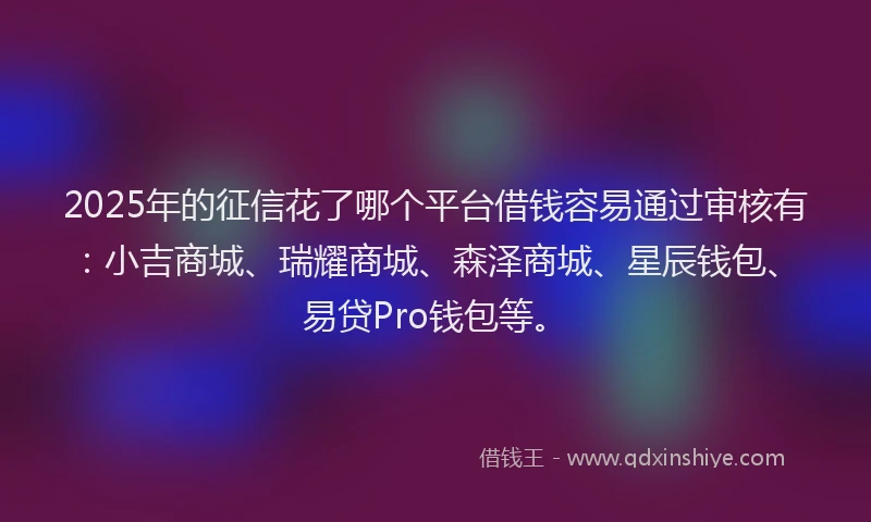 2025年的征信花了哪个平台借钱容易通过审核有：小吉商城、瑞耀商城、森泽商城、星辰钱包、易贷Pro钱包等。