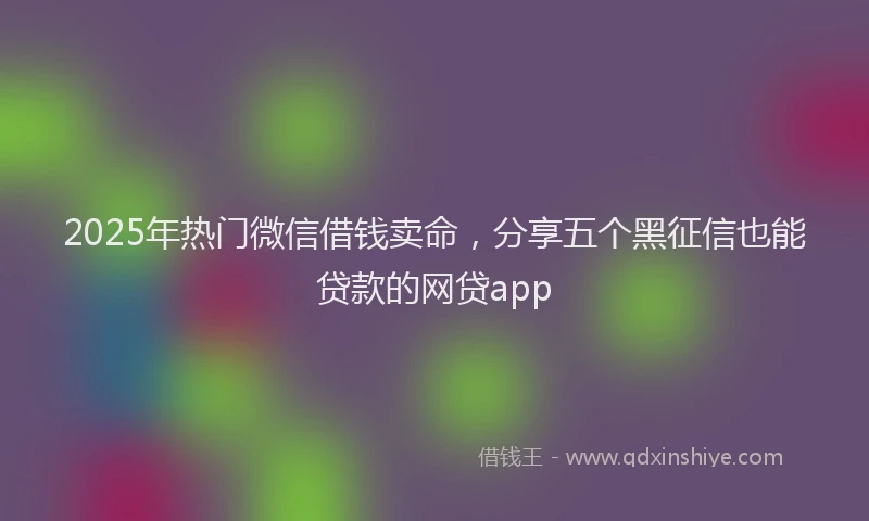 2025年热门微信借钱卖命，分享五个黑征信也能贷款的网贷app