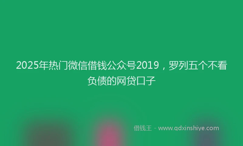 2025年热门微信借钱公众号2019，罗列五个不看负债的网贷口子
