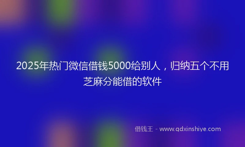 2025年热门微信借钱5000给别人，归纳五个不用芝麻分能借的软件