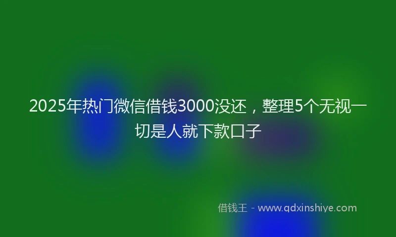 2025年热门微信借钱3000没还，整理5个无视一切是人就下款口子