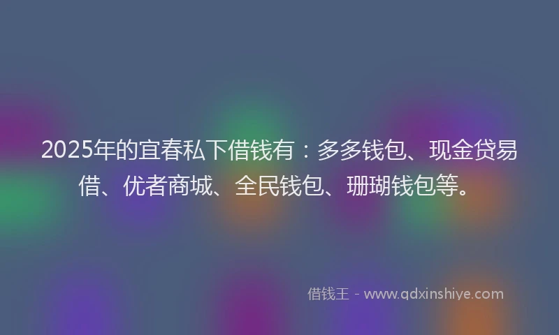 2025年的宜春私下借钱有:多多钱包、现金贷易借、优者商城、全民钱包、珊瑚钱包等。