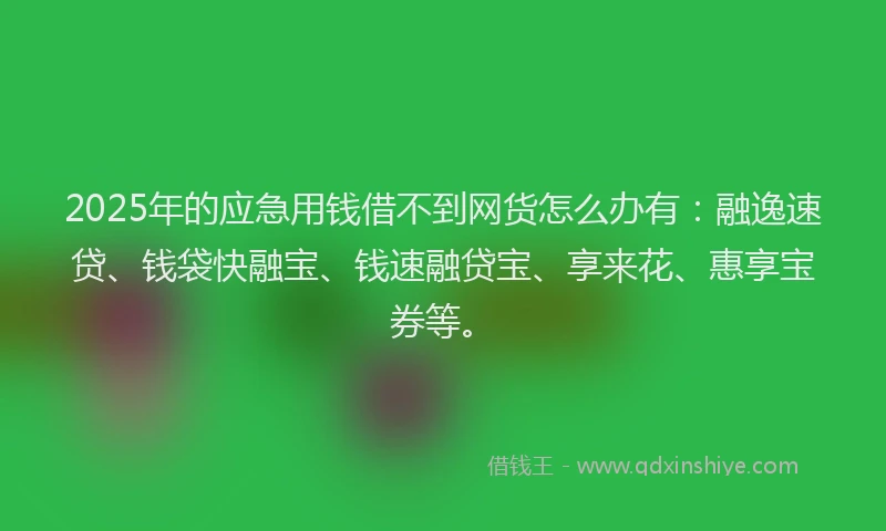 2025年的应急用钱借不到网货怎么办有：融逸速贷、钱袋快融宝、钱速融贷宝、享来花、惠享宝券等。