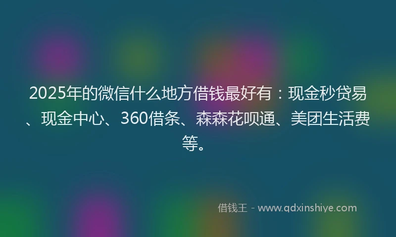 2025年的微信什么地方借钱最好有：现金秒贷易、现金中心、360借条、森森花呗通、美团生活费等。