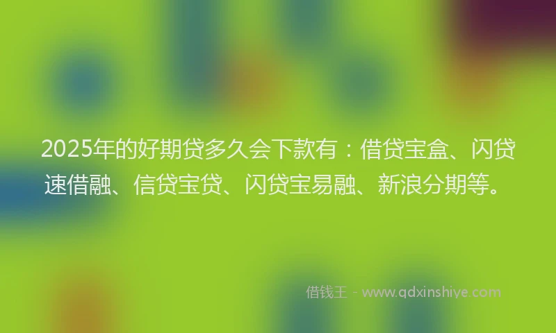 2025年的好期贷多久会下款有：借贷宝盒、闪贷速借融、信贷宝贷、闪贷宝易融、新浪分期等。