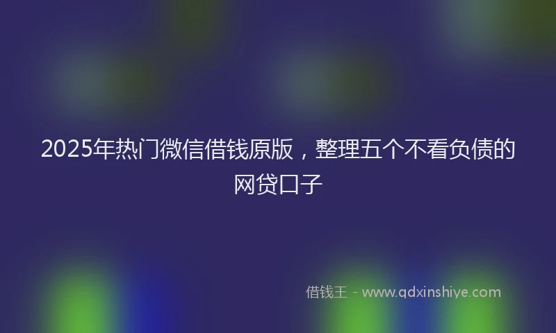 2025年热门微信借钱原版，整理五个不看负债的网贷口子