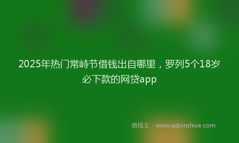 2025年热门常峙节借钱出自哪里，罗列5个18岁必下款的网贷app