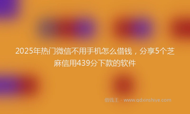 2025年热门微信不用手机怎么借钱，分享5个芝麻信用439分下款的软件