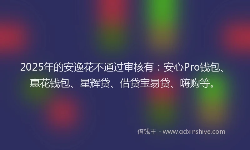 2025年的安逸花不通过审核有：安心Pro钱包、惠花钱包、星辉贷、借贷宝易贷、嗨购等。