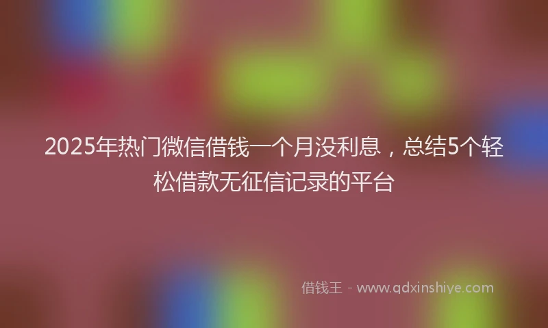 2025年热门微信借钱一个月没利息，总结5个轻松借款无征信记录的平台