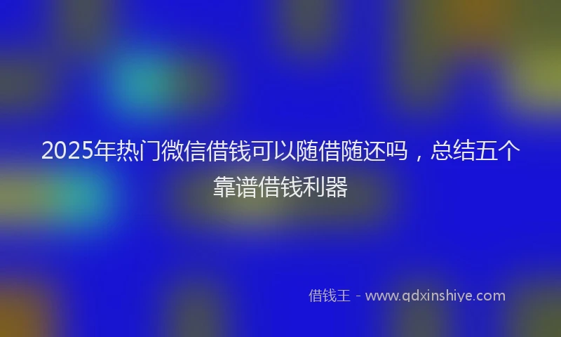 2025年热门微信借钱可以随借随还吗，总结五个靠谱借钱利器