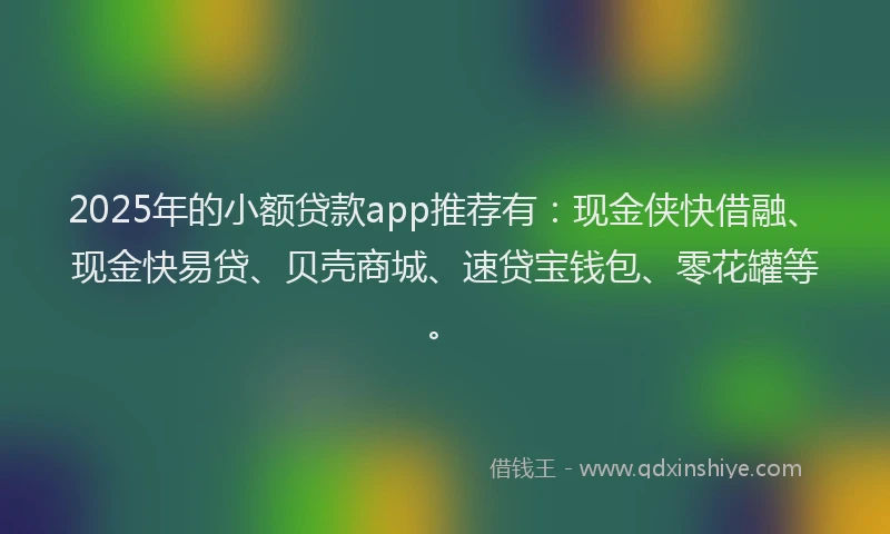 2025年的小额贷款app推荐有：现金侠快借融、现金快易贷、贝壳商城、速贷宝钱包、零花罐等。