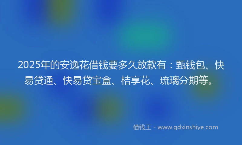 2025年的安逸花借钱要多久放款有：甄钱包、快易贷通、快易贷宝盒、桔享花、琉璃分期等。