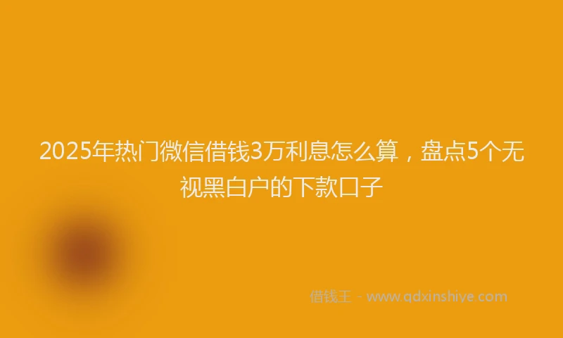 2025年热门微信借钱3万利息怎么算，盘点5个无视黑白户的下款口子