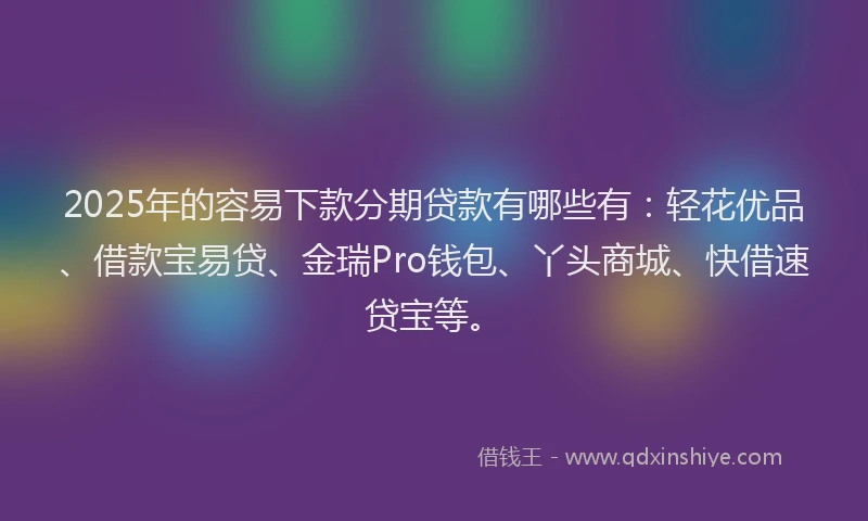 2025年的容易下款分期贷款有哪些有：轻花优品、借款宝易贷、金瑞Pro钱包、丫头商城、快借速贷宝等。