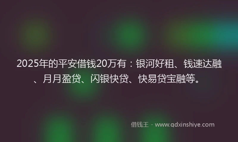 2025年的平安借钱20万有：银河好租、钱速达融、月月盈贷、闪银快贷、快易贷宝融等。