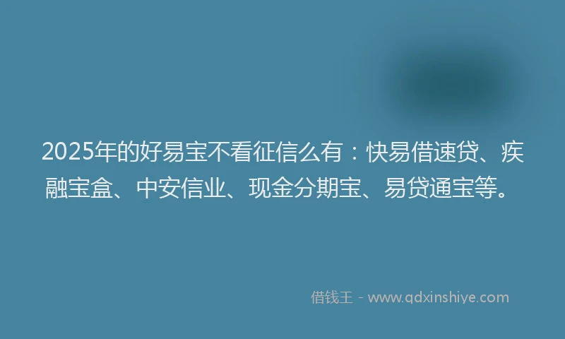 2025年的好易宝不看征信么有：快易借速贷、疾融宝盒、中安信业、现金分期宝、易贷通宝等。