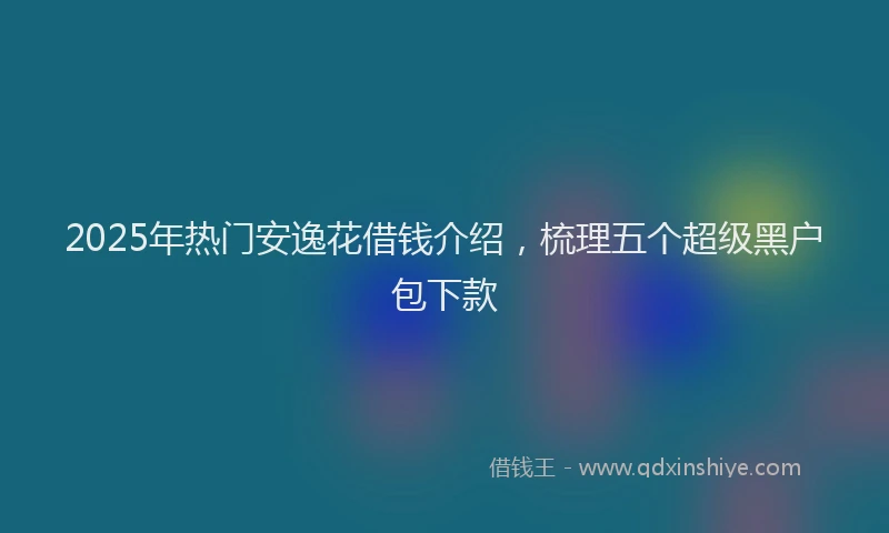 2025年热门安逸花借钱介绍，梳理五个超级黑户包下款