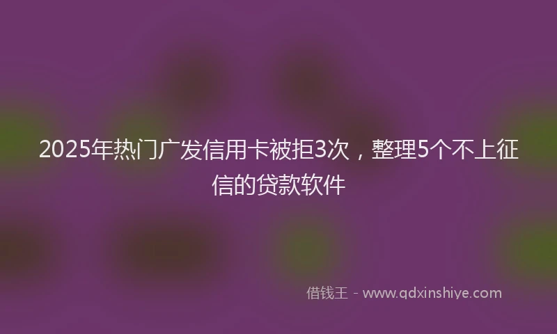 2025年热门广发信用卡被拒3次，整理5个不上征信的贷款软件