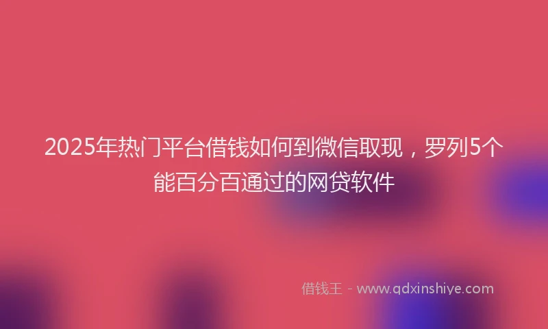 2025年热门平台借钱如何到微信取现，罗列5个能百分百通过的网贷软件