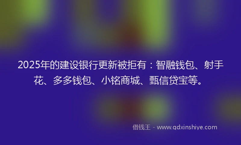 2025年的建设银行更新被拒有：智融钱包、射手花、多多钱包、小铭商城、甄信贷宝等。