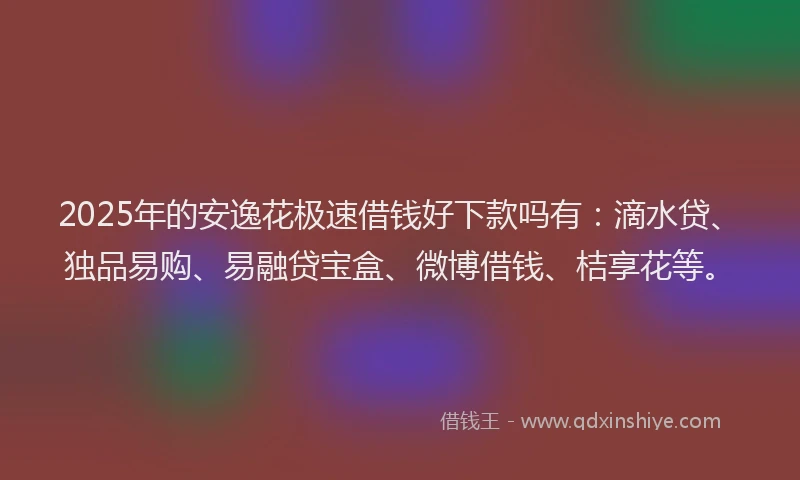 2025年的安逸花极速借钱好下款吗有：滴水贷、独品易购、易融贷宝盒、微博借钱、桔享花等。