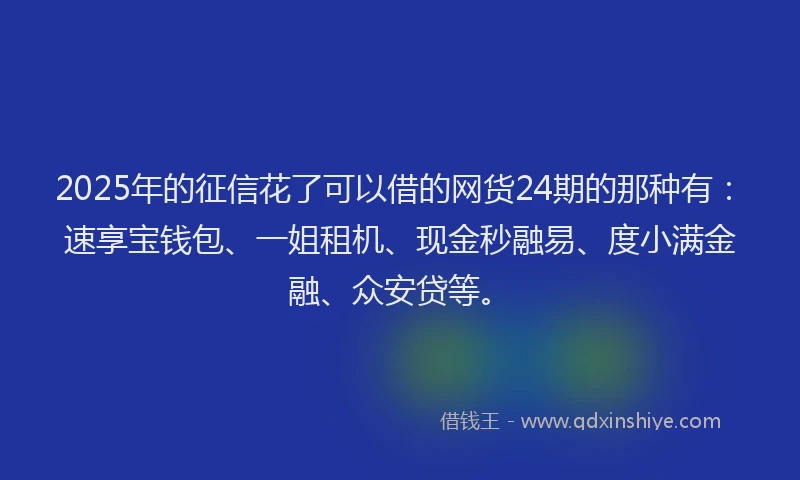 2025年的征信花了可以借的网货24期的那种有：速享宝钱包、一姐租机、现金秒融易、度小满金融、众安贷等。