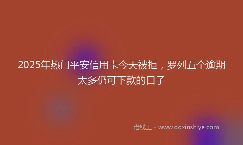 2025年热门平安信用卡今天被拒，罗列五个逾期太多仍可下款的口子