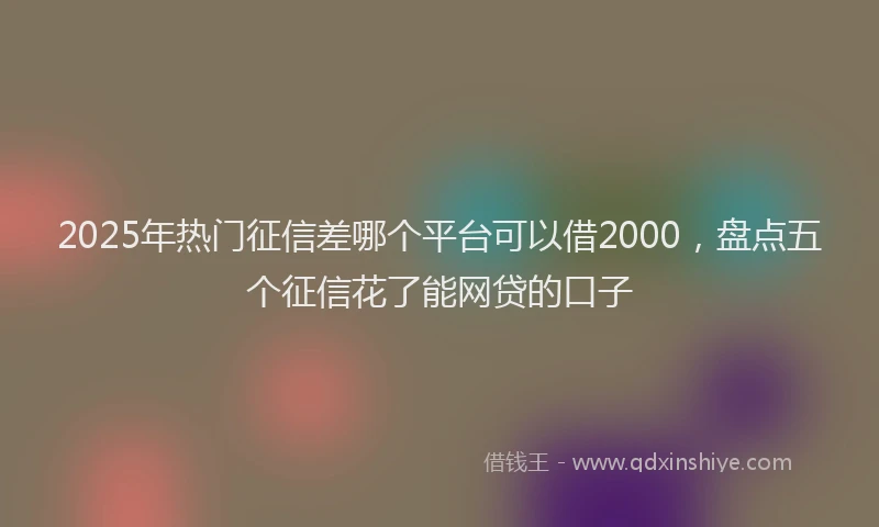 2025年热门征信差哪个平台可以借2000，盘点五个征信花了能网贷的口子