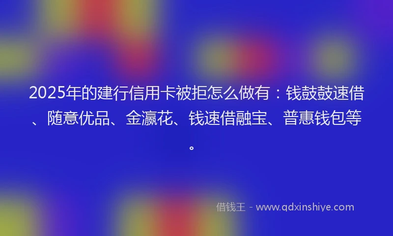 2025年的建行信用卡被拒怎么做有：钱鼓鼓速借、随意优品、金瀛花、钱速借融宝、普惠钱包等。