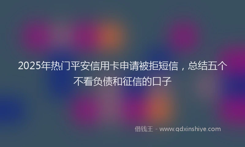 2025年热门平安信用卡申请被拒短信，总结五个不看负债和征信的口子