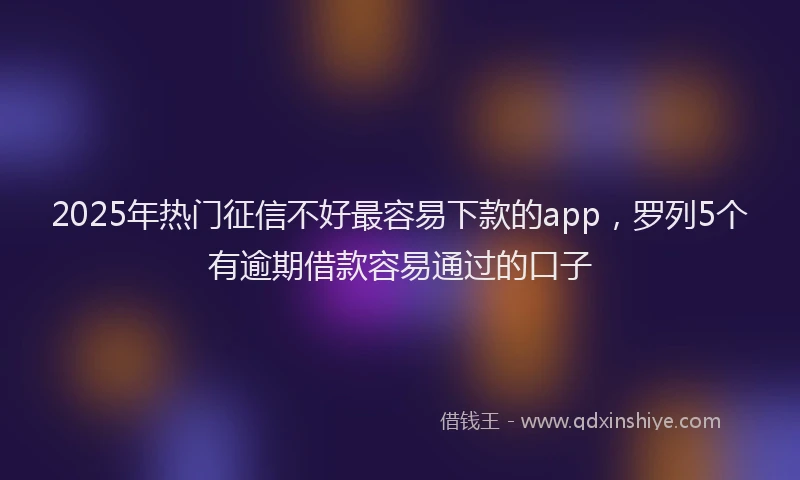2025年热门征信不好最容易下款的app，罗列5个有逾期借款容易通过的口子