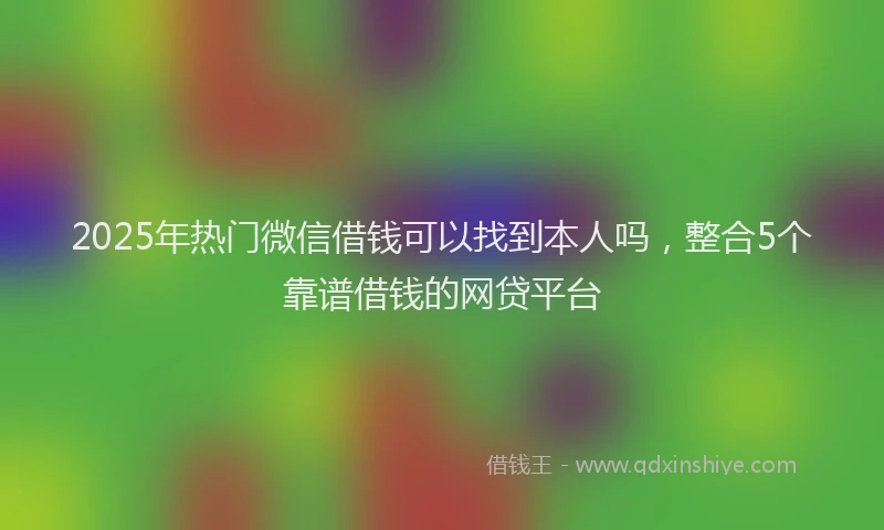 2025年热门微信借钱可以找到本人吗，整合5个靠谱借钱的网贷平台