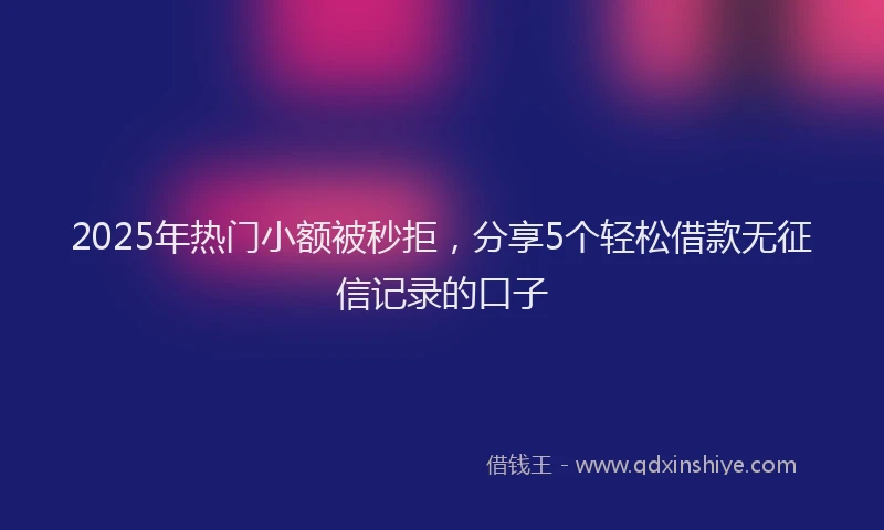 2025年热门小额被秒拒，分享5个轻松借款无征信记录的口子