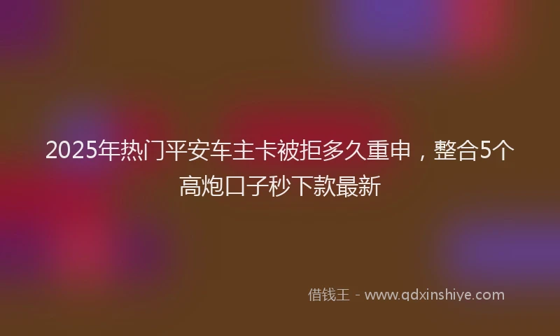 2025年热门平安车主卡被拒多久重申，整合5个高炮口子秒下款最新