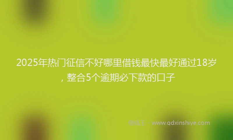 2025年热门征信不好哪里借钱最快最好通过18岁，整合5个逾期必下款的口子